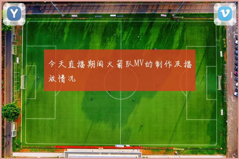 今天直播期间火箭队MV的制作及播放情况