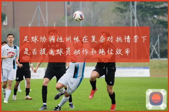 足球协调性训练在复杂对抗情景下是否提高球员动作和跑位效率