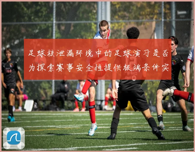 足球核泄漏环境中的足球演习是否为探索赛事安全性提供极端条件实验