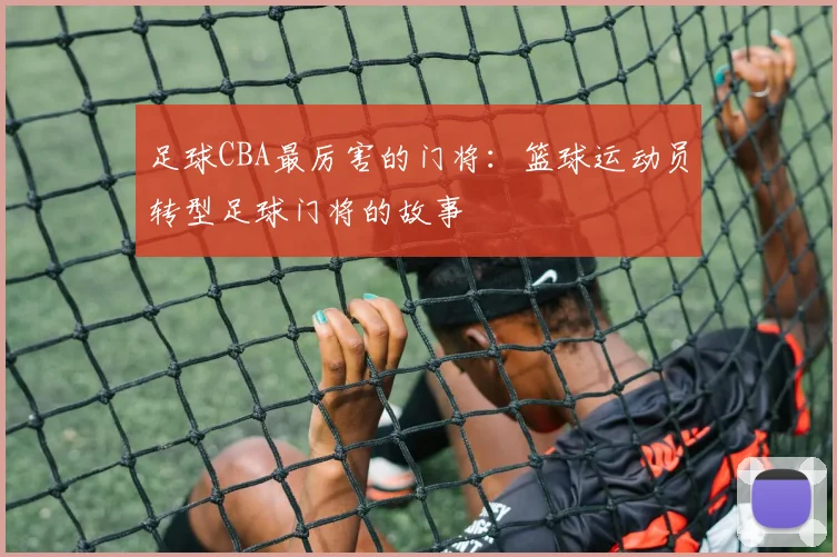 足球CBA最厉害的门将：篮球运动员转型足球门将的故事