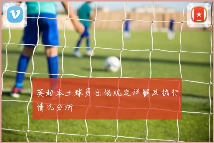 英超本土球员出场规定详解及执行情况分析