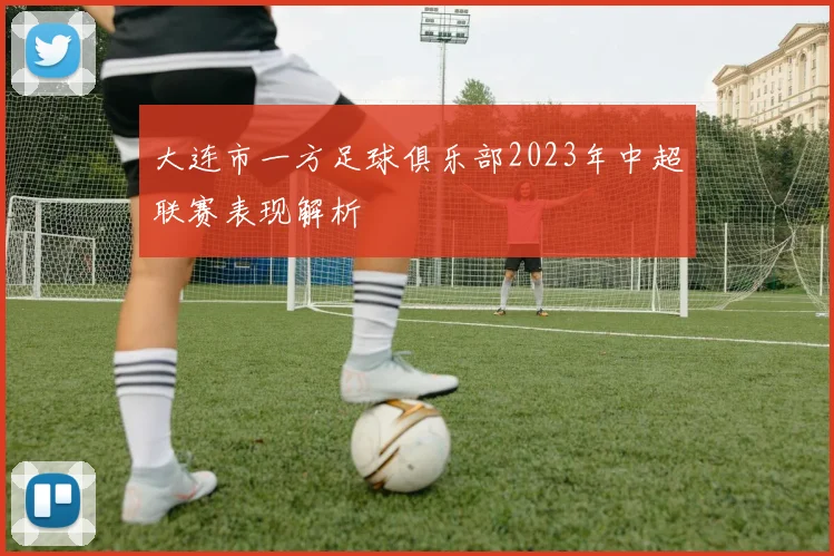 大连市一方足球俱乐部2023年中超联赛表现解析