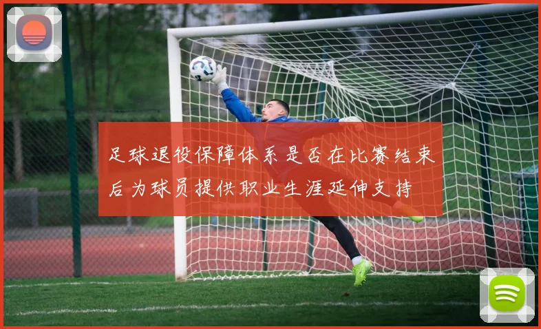 足球退役保障体系是否在比赛结束后为球员提供职业生涯延伸支持