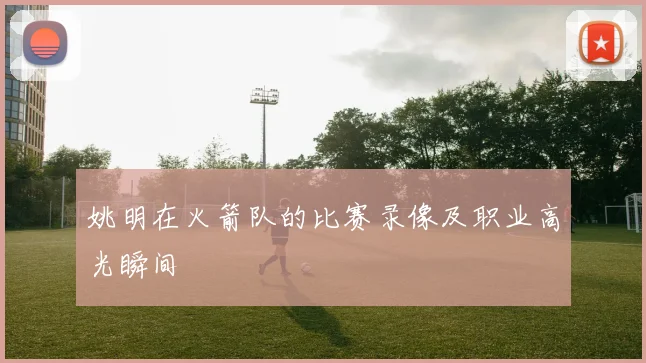 姚明在火箭队的比赛录像及职业高光瞬间