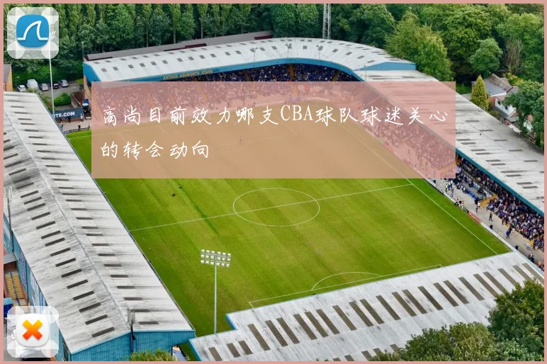 高尚目前效力哪支CBA球队球迷关心的转会动向