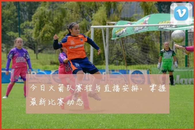 今日火箭队赛程与直播安排，掌握最新比赛动态