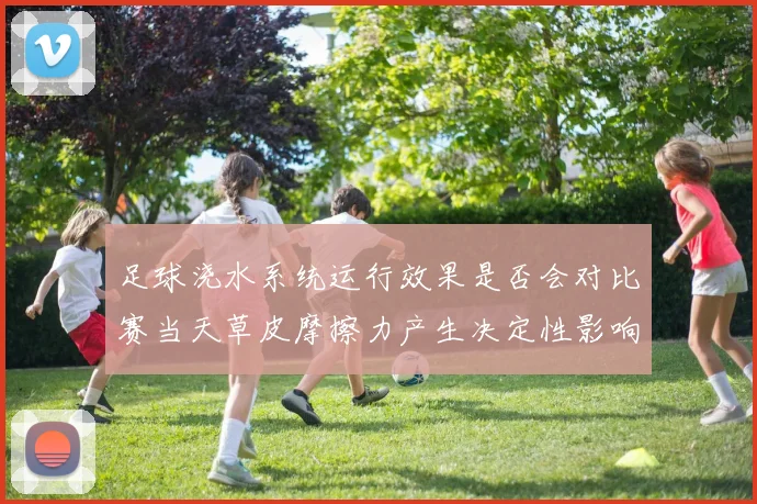 足球浇水系统运行效果是否会对比赛当天草皮摩擦力产生决定性影响