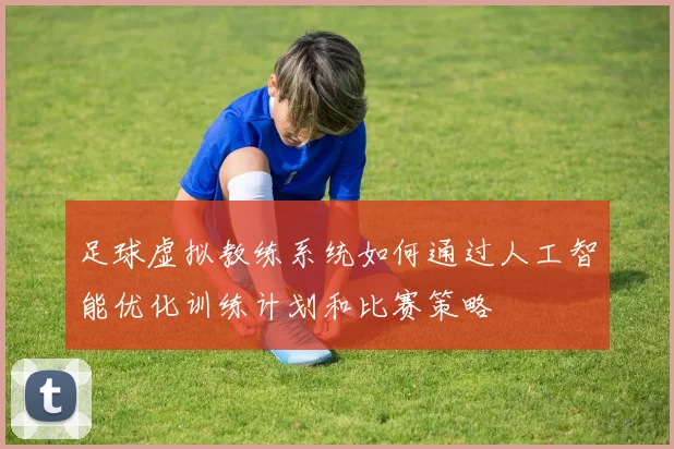足球虚拟教练系统如何通过人工智能优化训练计划和比赛策略